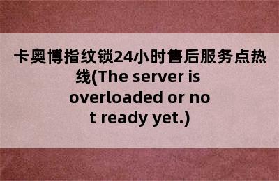 卡奥博指纹锁24小时售后服务点热线(The server is overloaded or not ready yet.)